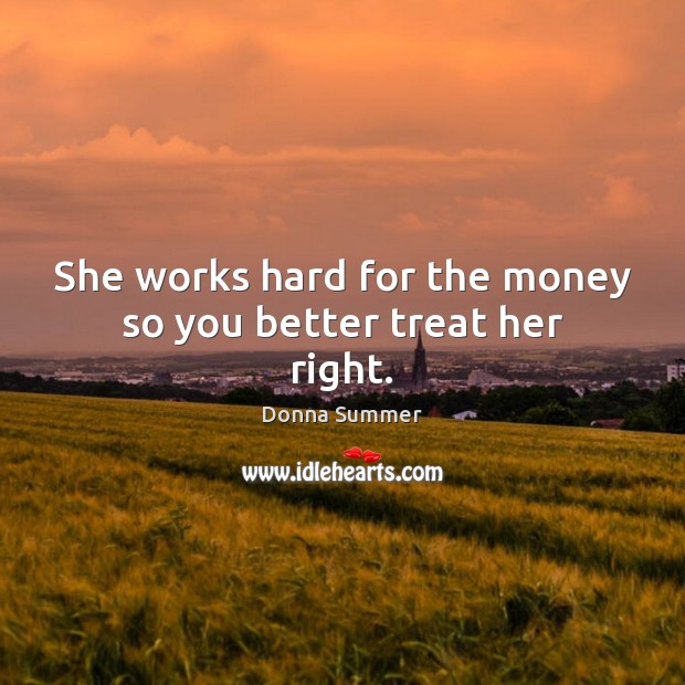 She works hard for the money so you better treat her right. Donna Summer Picture Quote