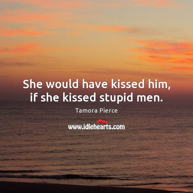 She would have kissed him, if she kissed stupid men. Tamora Pierce Picture Quote