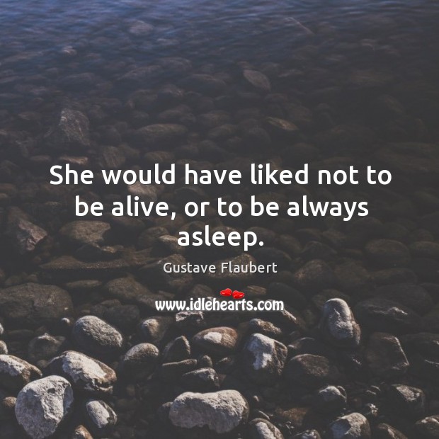 She would have liked not to be alive, or to be always asleep. Gustave Flaubert Picture Quote