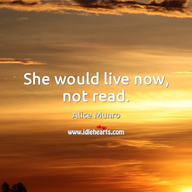 She would live now, not read. Alice Munro Picture Quote