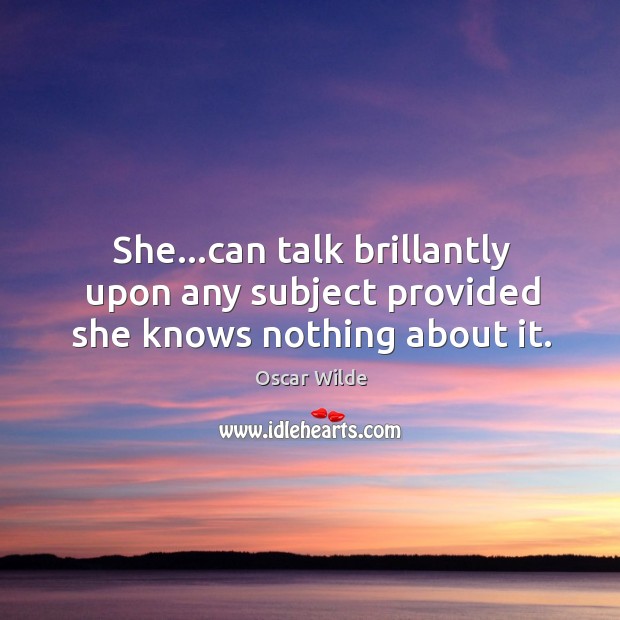 She…can talk brillantly upon any subject provided she knows nothing about it. Image