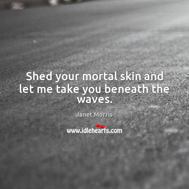 Shed your mortal skin and let me take you beneath the waves. Image