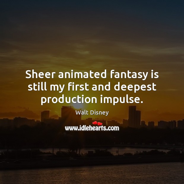 Sheer animated fantasy is still my first and deepest production impulse. Walt Disney Picture Quote