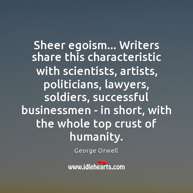 Sheer egoism… Writers share this characteristic with scientists, artists, politicians, lawyers, soldiers, George Orwell Picture Quote