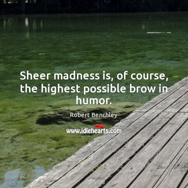 Sheer madness is, of course, the highest possible brow in humor. Robert Benchley Picture Quote