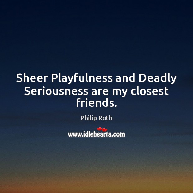 Sheer Playfulness and Deadly Seriousness are my closest friends. Philip Roth Picture Quote