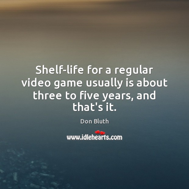 Shelf-life for a regular video game usually is about three to five years, and that’s it. Don Bluth Picture Quote