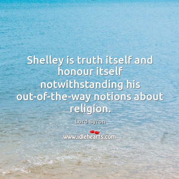 Shelley is truth itself and honour itself notwithstanding his out-of-the-way notions about religion. Image