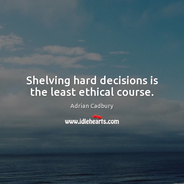 Shelving hard decisions is the least ethical course. Image