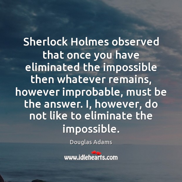 Sherlock Holmes observed that once you have eliminated the impossible then whatever Douglas Adams Picture Quote