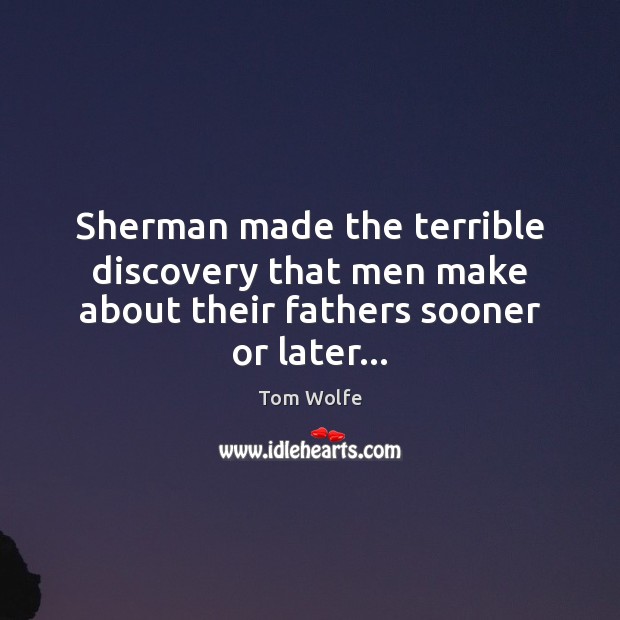 Sherman made the terrible discovery that men make about their fathers sooner or later… Tom Wolfe Picture Quote