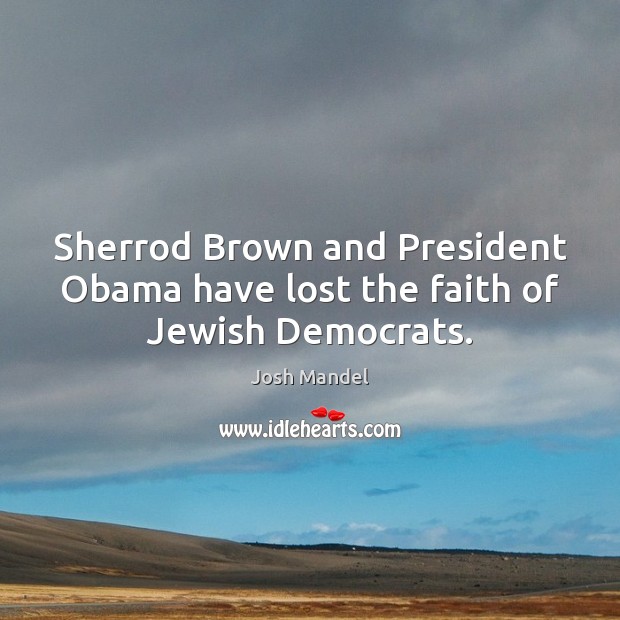 Sherrod Brown and President Obama have lost the faith of Jewish Democrats. Josh Mandel Picture Quote