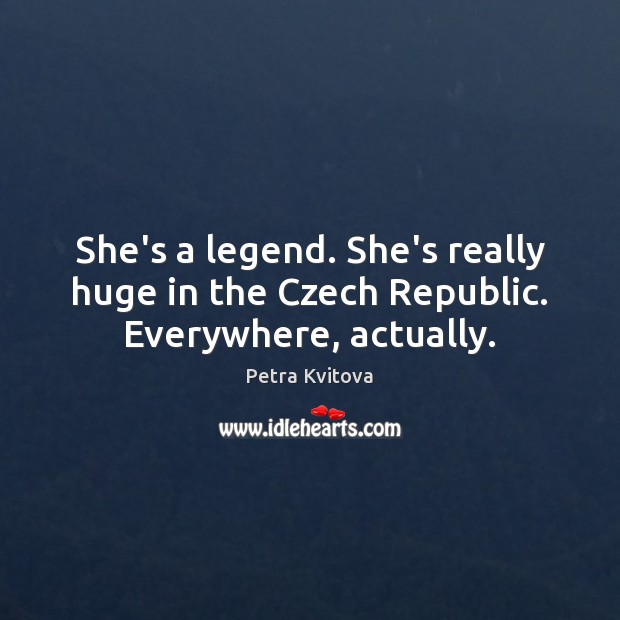 She’s a legend. She’s really huge in the Czech Republic. Everywhere, actually. Image
