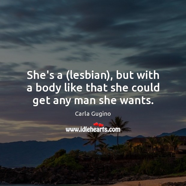 She’s a (lesbian), but with a body like that she could get any man she wants. Carla Gugino Picture Quote