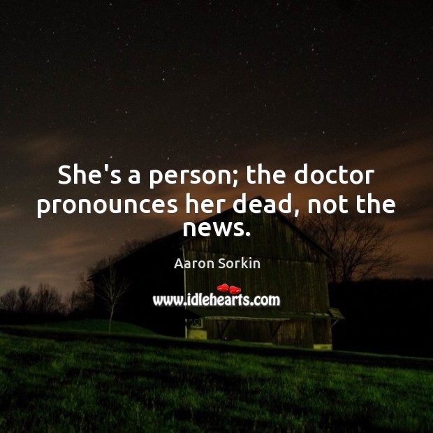 She’s a person; the doctor pronounces her dead, not the news. Aaron Sorkin Picture Quote