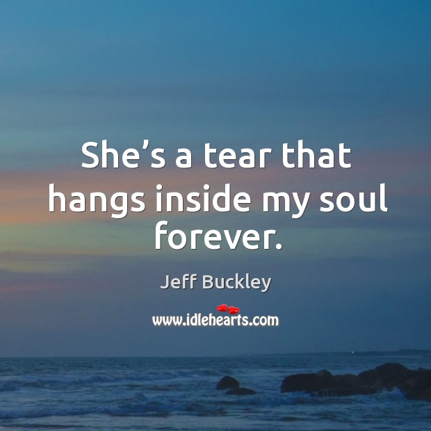 She’s a tear that hangs inside my soul forever. Jeff Buckley Picture Quote