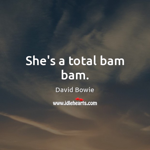 She’s a total bam bam. David Bowie Picture Quote