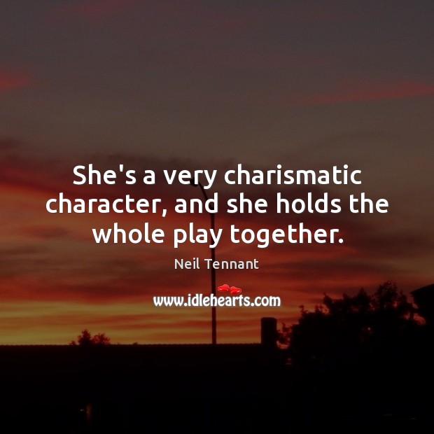 She’s a very charismatic character, and she holds the whole play together. Neil Tennant Picture Quote