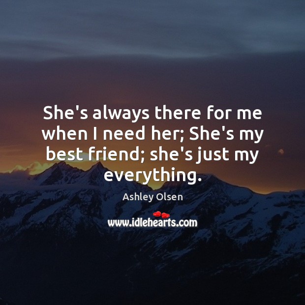 She’s always there for me when I need her; She’s my best friend; she’s just my everything. Ashley Olsen Picture Quote