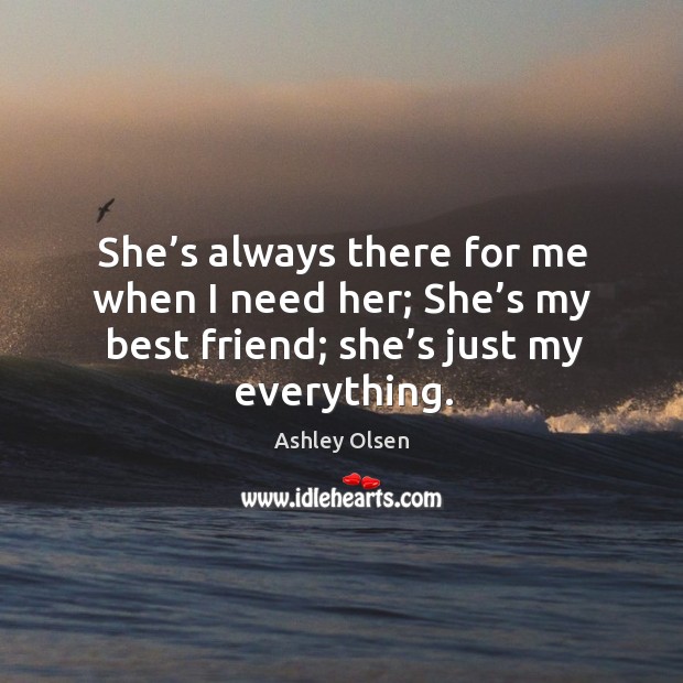 She’s always there for me when I need her; she’s my best friend; she’s just my everything. Ashley Olsen Picture Quote