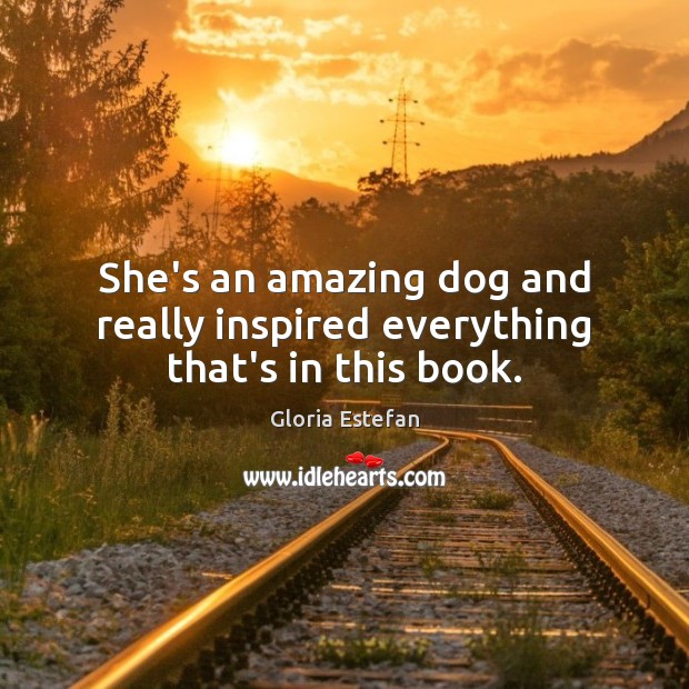 She’s an amazing dog and really inspired everything that’s in this book. Gloria Estefan Picture Quote