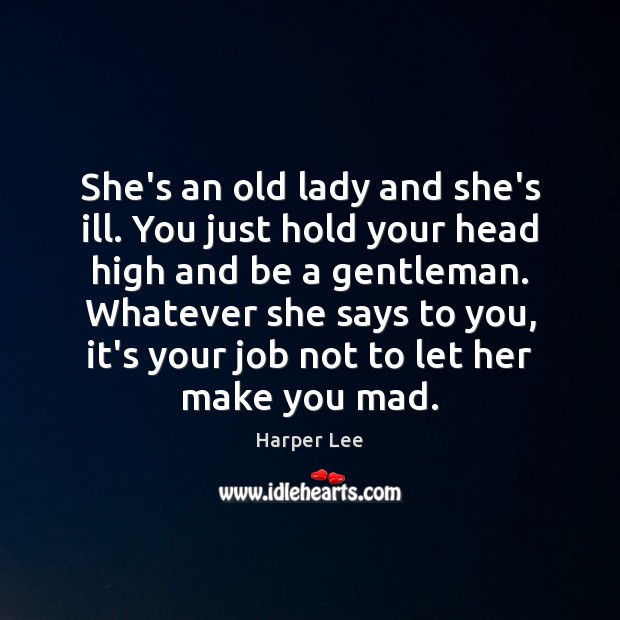 She’s an old lady and she’s ill. You just hold your head Harper Lee Picture Quote