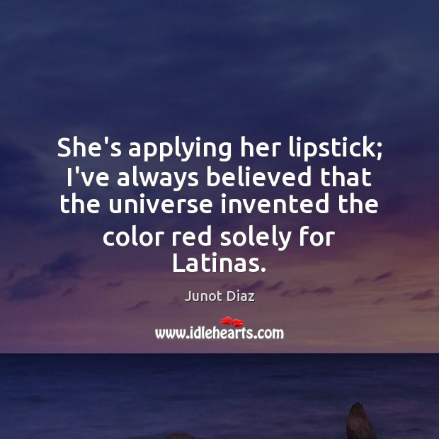 She’s applying her lipstick; I’ve always believed that the universe invented the Junot Diaz Picture Quote