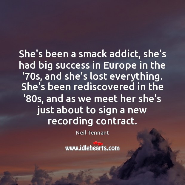 She’s been a smack addict, she’s had big success in Europe in Neil Tennant Picture Quote