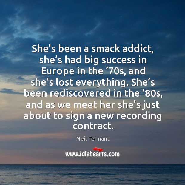 She’s been a smack addict, she’s had big success in europe in the ’70s, and she’s lost everything. Neil Tennant Picture Quote