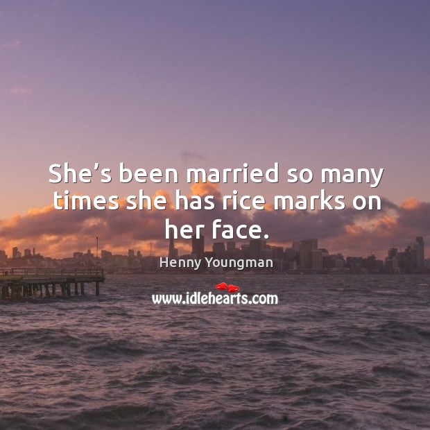 She’s been married so many times she has rice marks on her face. Henny Youngman Picture Quote