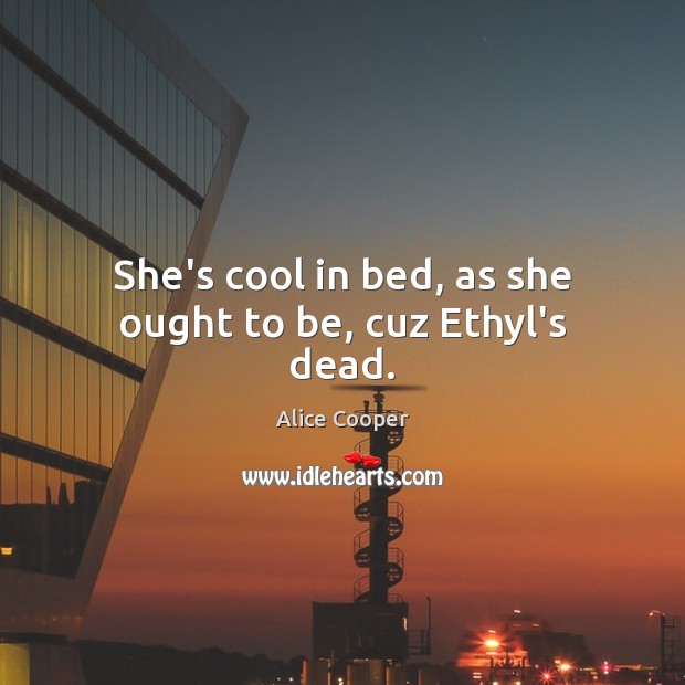 She’s cool in bed, as she ought to be, cuz Ethyl’s dead. Alice Cooper Picture Quote