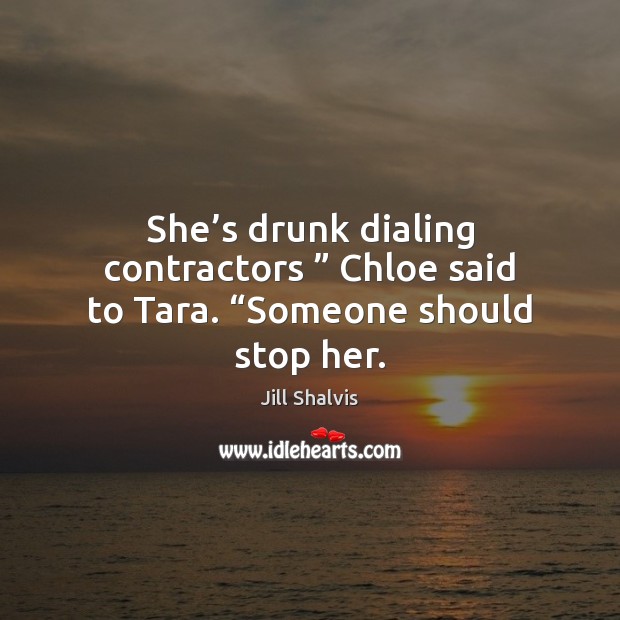 She’s drunk dialing contractors ” Chloe said to Tara. “Someone should stop her. Jill Shalvis Picture Quote