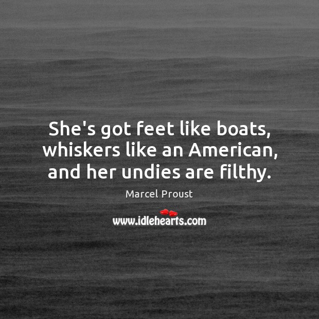 She’s got feet like boats, whiskers like an American, and her undies are filthy. Marcel Proust Picture Quote