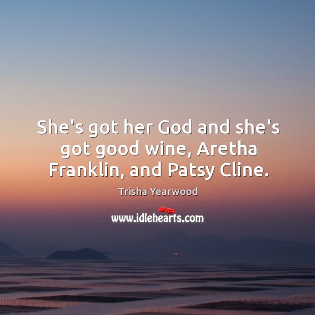 She’s got her God and she’s got good wine, Aretha Franklin, and Patsy Cline. Trisha Yearwood Picture Quote