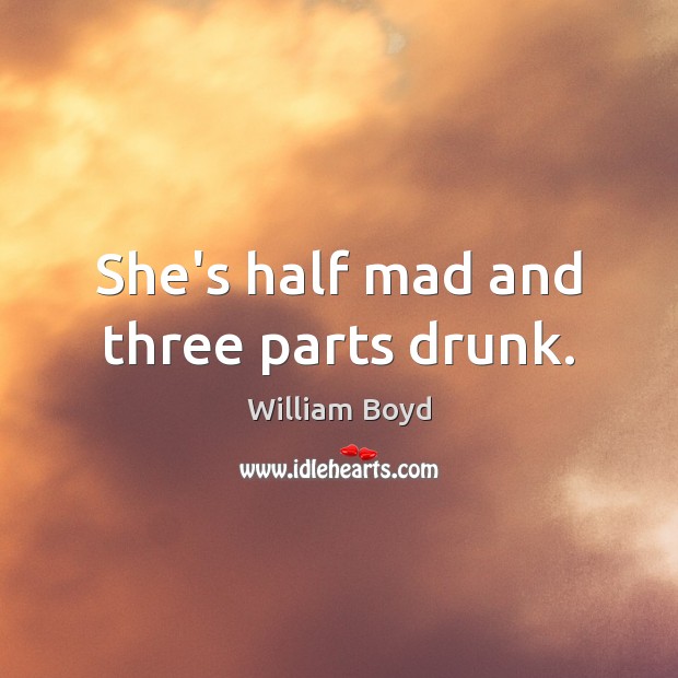 She’s half mad and three parts drunk. William Boyd Picture Quote