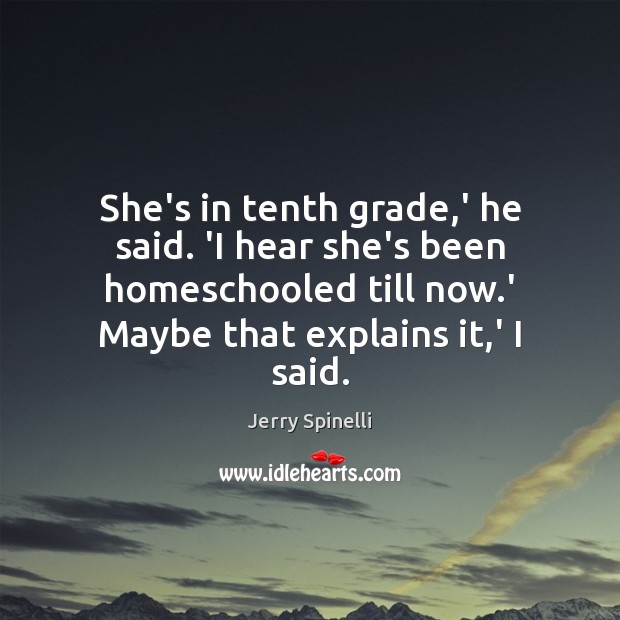 She’s in tenth grade,’ he said. ‘I hear she’s been homeschooled Jerry Spinelli Picture Quote