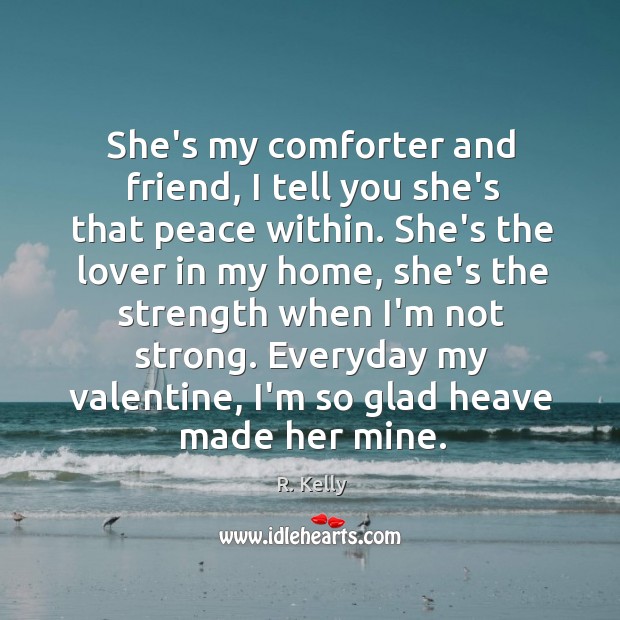 She’s my comforter and friend, I tell you she’s that peace within. 