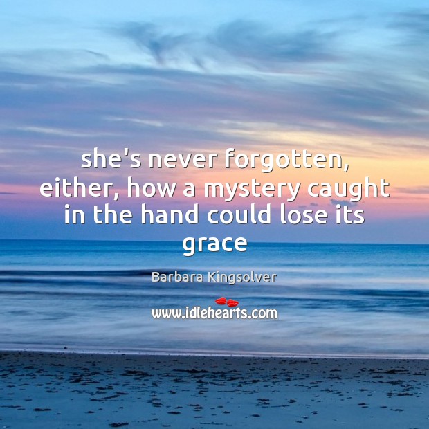She’s never forgotten, either, how a mystery caught in the hand could lose its grace Barbara Kingsolver Picture Quote