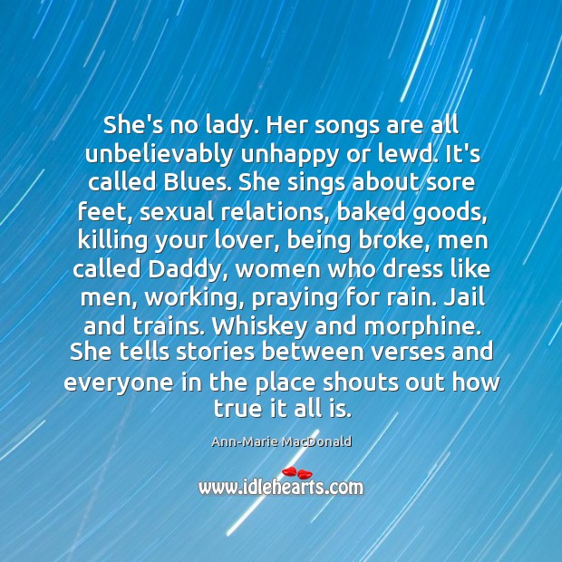She’s no lady. Her songs are all unbelievably unhappy or lewd. It’s Ann-Marie MacDonald Picture Quote