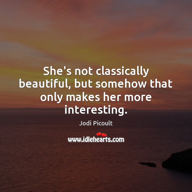 She’s not classically beautiful, but somehow that only makes her more interesting. Jodi Picoult Picture Quote