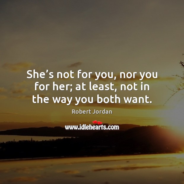 She’s not for you, nor you for her; at least, not in the way you both want. Robert Jordan Picture Quote