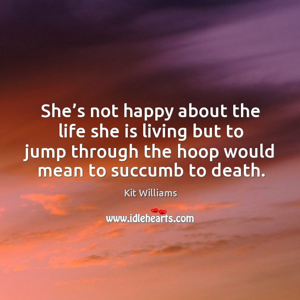 She’s not happy about the life she is living but to jump through the hoop would mean to succumb to death. Kit Williams Picture Quote