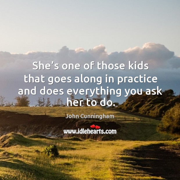 She’s one of those kids that goes along in practice and does everything you ask her to do. John Cunningham Picture Quote