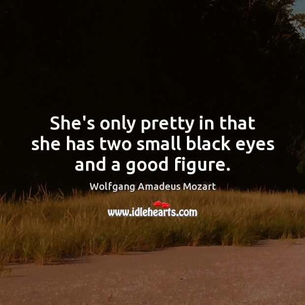 She’s only pretty in that she has two small black eyes and a good figure. Wolfgang Amadeus Mozart Picture Quote
