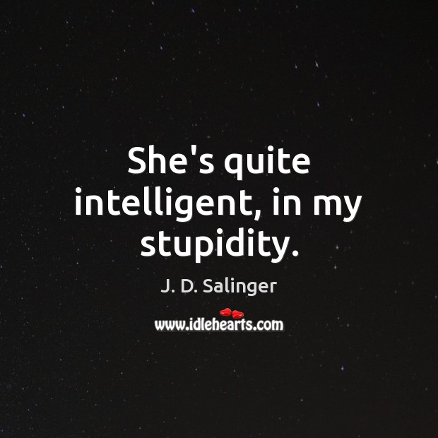 She’s quite intelligent, in my stupidity. J. D. Salinger Picture Quote