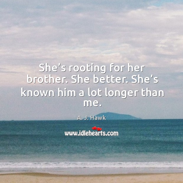 She’s rooting for her brother. She better. She’s known him a lot longer than me. A. J. Hawk Picture Quote