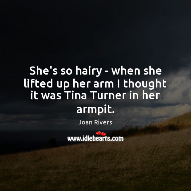 She’s so hairy – when she lifted up her arm I thought it was Tina Turner in her armpit. Joan Rivers Picture Quote