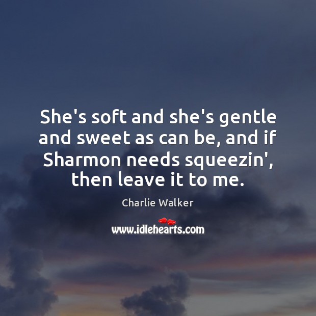 She’s soft and she’s gentle and sweet as can be, and if Charlie Walker Picture Quote