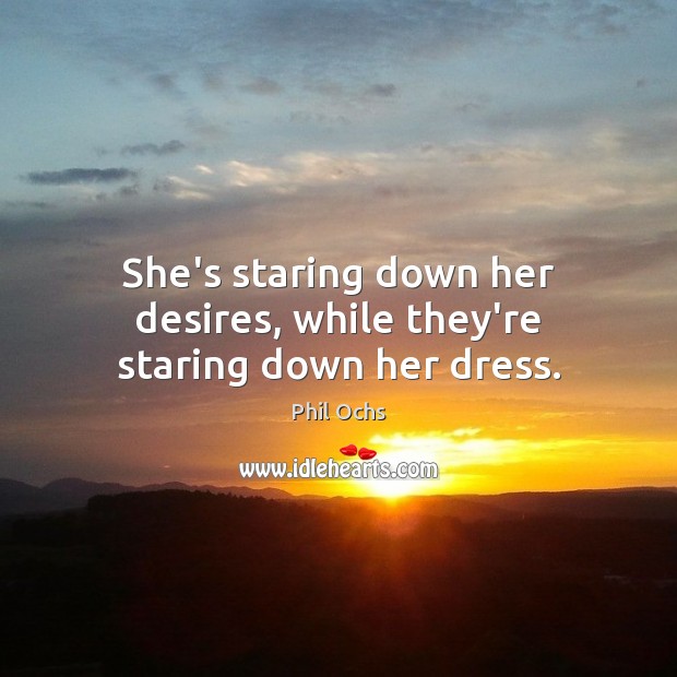 She’s staring down her desires, while they’re staring down her dress. Phil Ochs Picture Quote