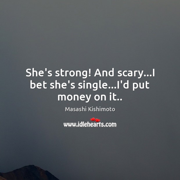 She’s strong! And scary…I bet she’s single…I’d put money on it.. Masashi Kishimoto Picture Quote